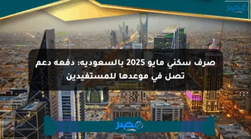صرف سكني مايو 2025 بالسعودية: دفعة دعم تصل في موعدها للمستفيدين